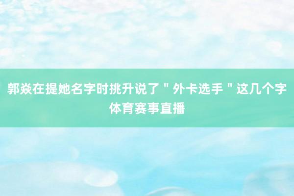 郭焱在提她名字时挑升说了＂外卡选手＂这几个字体育赛事直播