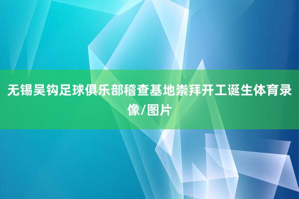 无锡吴钩足球俱乐部稽查基地崇拜开工诞生体育录像/图片