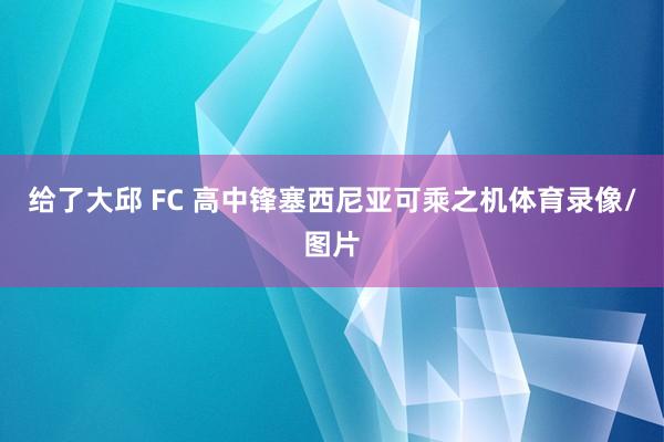 给了大邱 FC 高中锋塞西尼亚可乘之机体育录像/图片