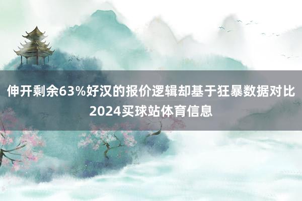 伸开剩余63%好汉的报价逻辑却基于狂暴数据对比2024买球站体育信息