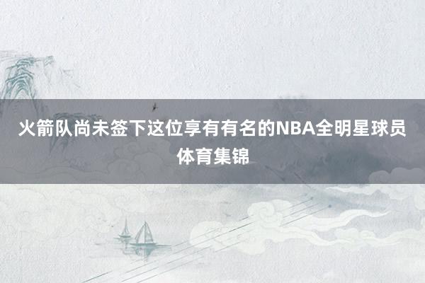 火箭队尚未签下这位享有有名的NBA全明星球员体育集锦