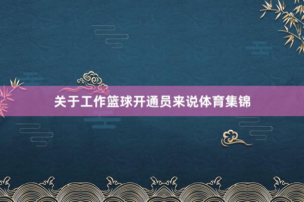 关于工作篮球开通员来说体育集锦