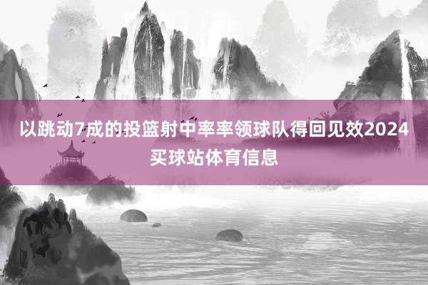 以跳动7成的投篮射中率率领球队得回见效2024买球站体育信息