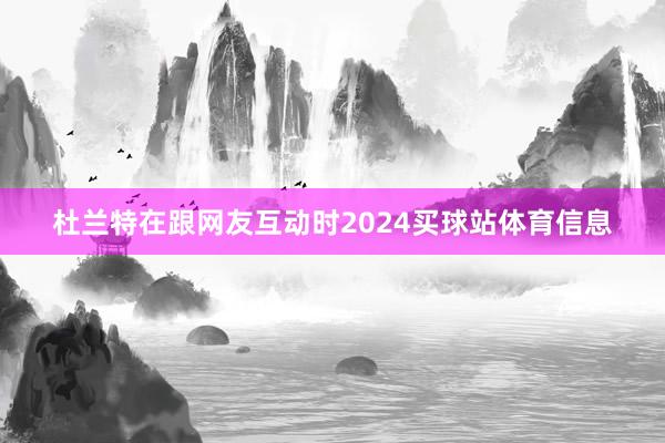 杜兰特在跟网友互动时2024买球站体育信息