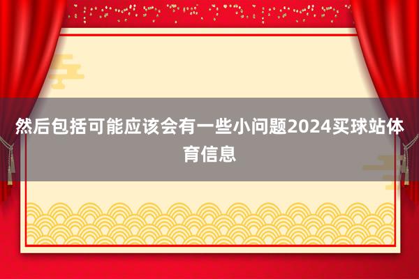 然后包括可能应该会有一些小问题2024买球站体育信息