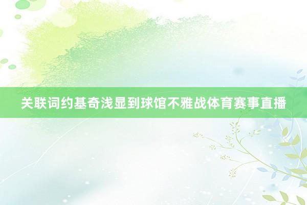 关联词约基奇浅显到球馆不雅战体育赛事直播