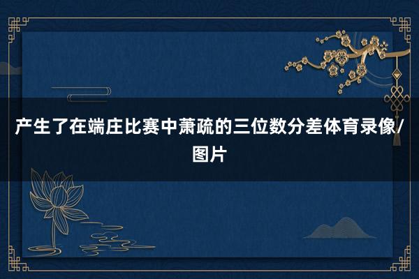 产生了在端庄比赛中萧疏的三位数分差体育录像/图片