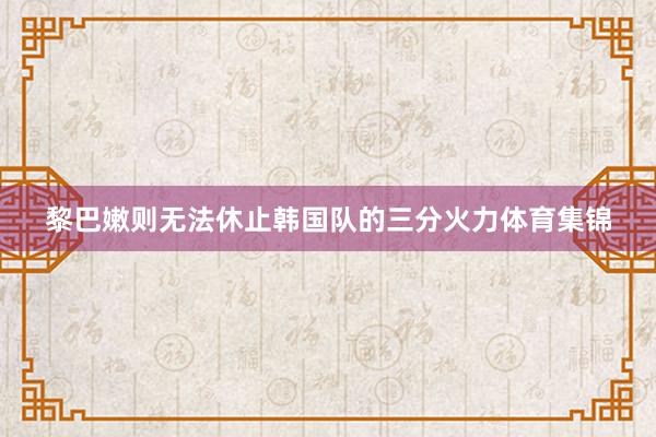 黎巴嫩则无法休止韩国队的三分火力体育集锦