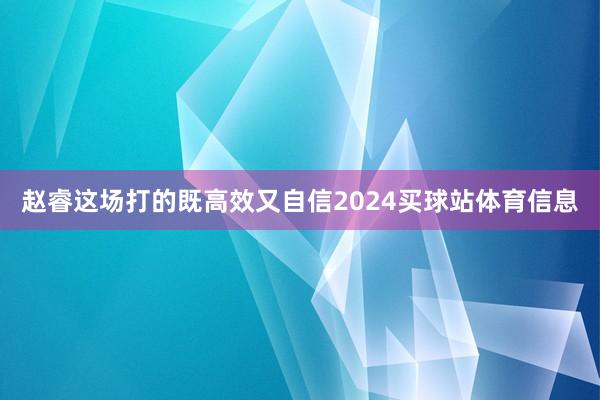 赵睿这场打的既高效又自信2024买球站体育信息