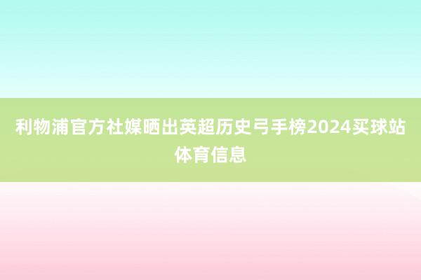 利物浦官方社媒晒出英超历史弓手榜2024买球站体育信息