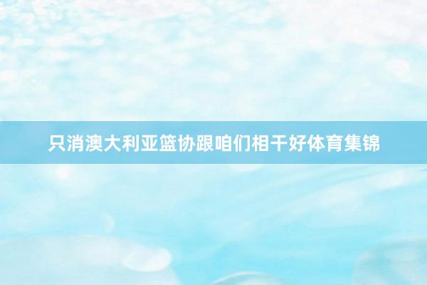 只消澳大利亚篮协跟咱们相干好体育集锦