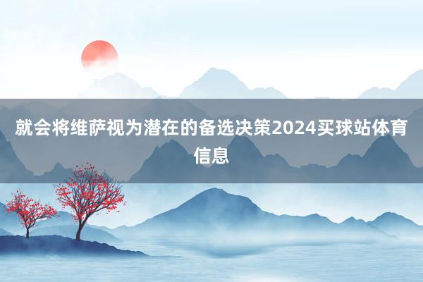 就会将维萨视为潜在的备选决策2024买球站体育信息