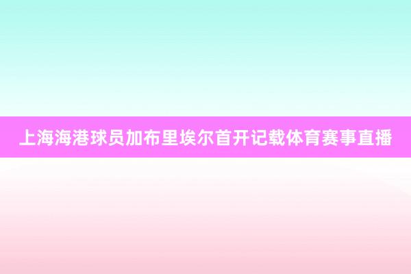 上海海港球员加布里埃尔首开记载体育赛事直播