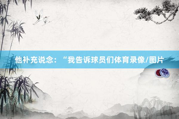 他补充说念：“我告诉球员们体育录像/图片