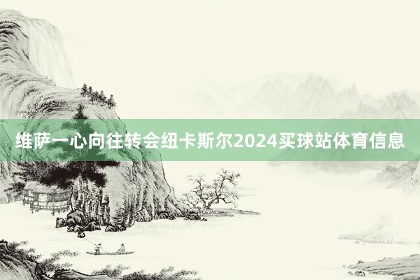 维萨一心向往转会纽卡斯尔2024买球站体育信息