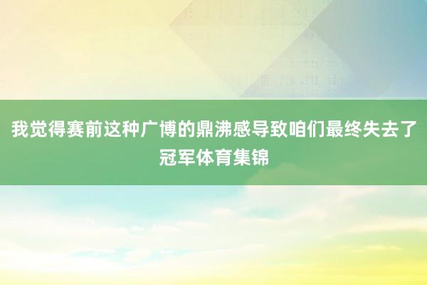 我觉得赛前这种广博的鼎沸感导致咱们最终失去了冠军体育集锦