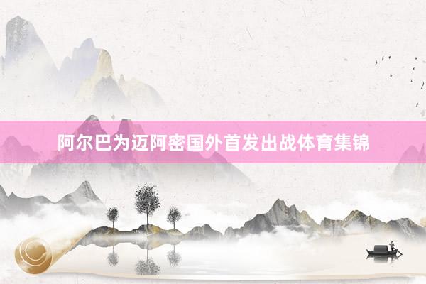 阿尔巴为迈阿密国外首发出战体育集锦