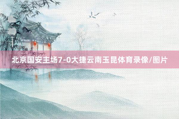 北京国安主场7-0大捷云南玉昆体育录像/图片