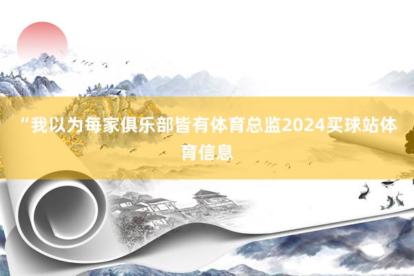 “我以为每家俱乐部皆有体育总监2024买球站体育信息