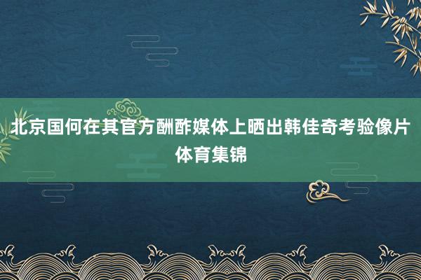 北京国何在其官方酬酢媒体上晒出韩佳奇考验像片体育集锦