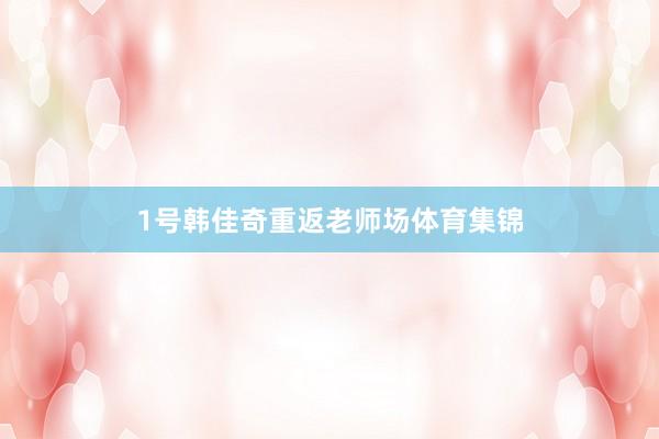 1号韩佳奇重返老师场体育集锦