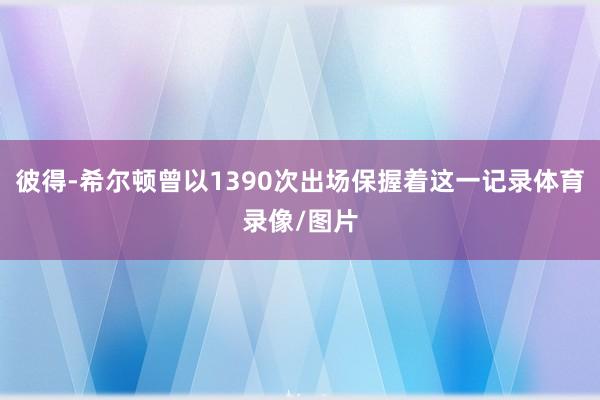 彼得-希尔顿曾以1390次出场保握着这一记录体育录像/图片