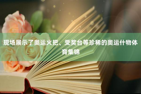 现场展示了奥运火把、受奖台等珍稀的奥运什物体育集锦