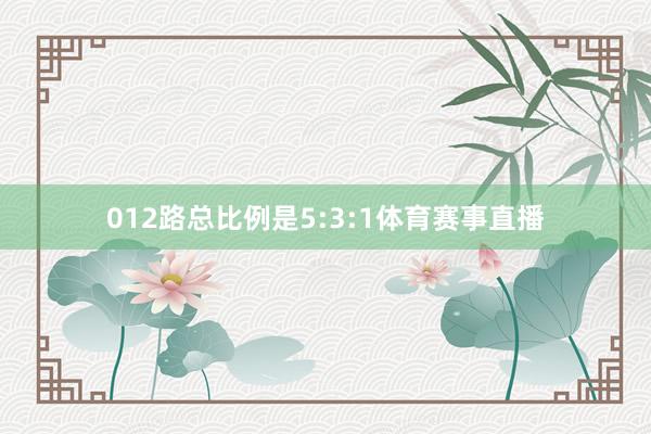 012路总比例是5:3:1体育赛事直播