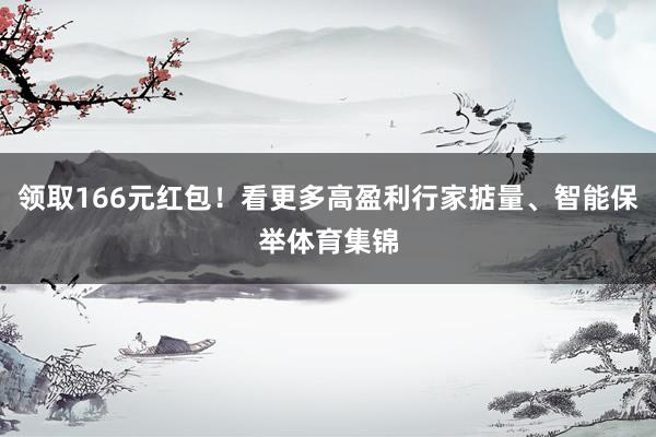 领取166元红包！看更多高盈利行家掂量、智能保举体育集锦