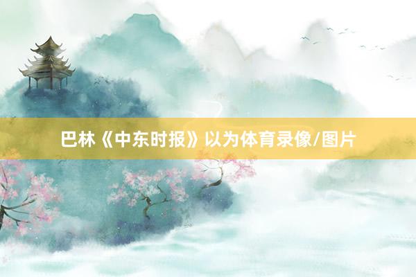 巴林《中东时报》以为体育录像/图片