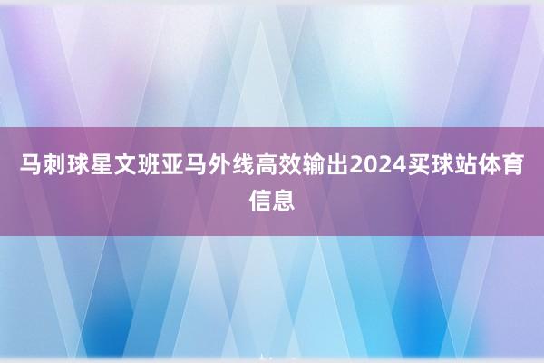 马刺球星文班亚马外线高效输出2024买球站体育信息