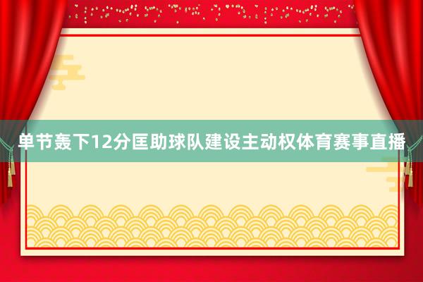 单节轰下12分匡助球队建设主动权体育赛事直播