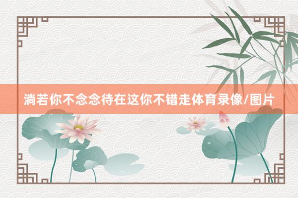 淌若你不念念待在这你不错走体育录像/图片