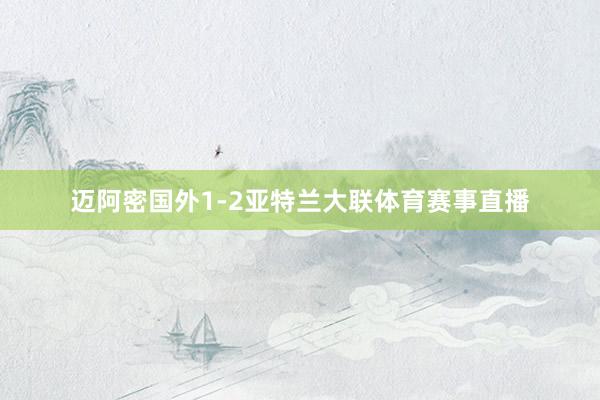 迈阿密国外1-2亚特兰大联体育赛事直播