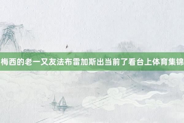 梅西的老一又友法布雷加斯出当前了看台上体育集锦