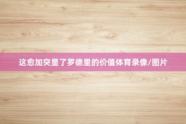 这愈加突显了罗德里的价值体育录像/图片