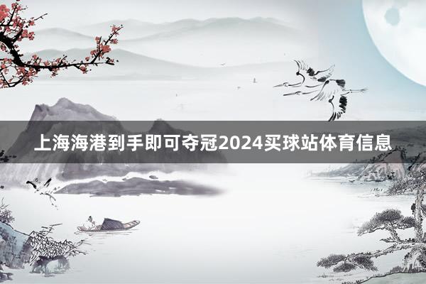上海海港到手即可夺冠2024买球站体育信息