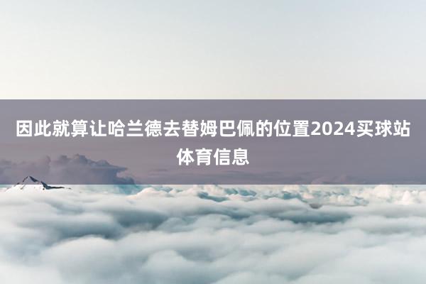 因此就算让哈兰德去替姆巴佩的位置2024买球站体育信息