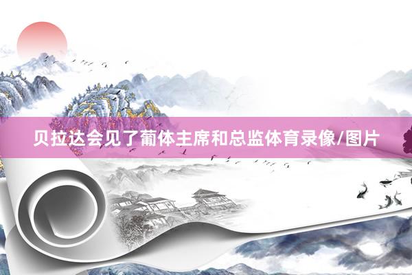 贝拉达会见了葡体主席和总监体育录像/图片