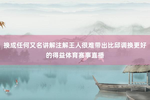 换成任何又名讲解注解王人很难带出比邱调换更好的得益体育赛事直播