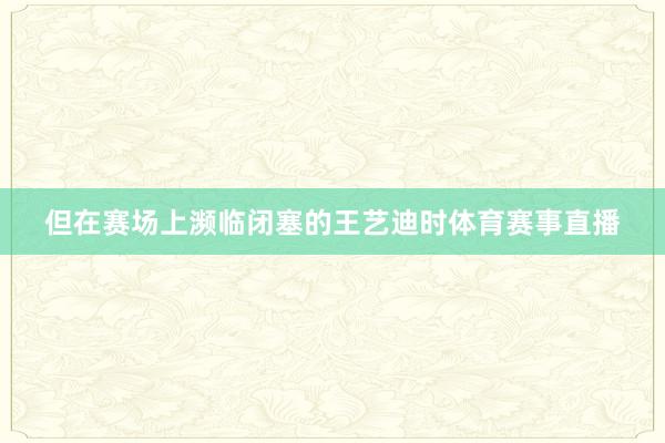 但在赛场上濒临闭塞的王艺迪时体育赛事直播