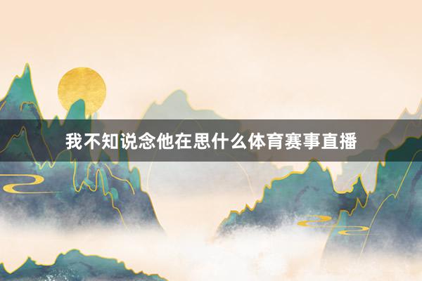 我不知说念他在思什么体育赛事直播