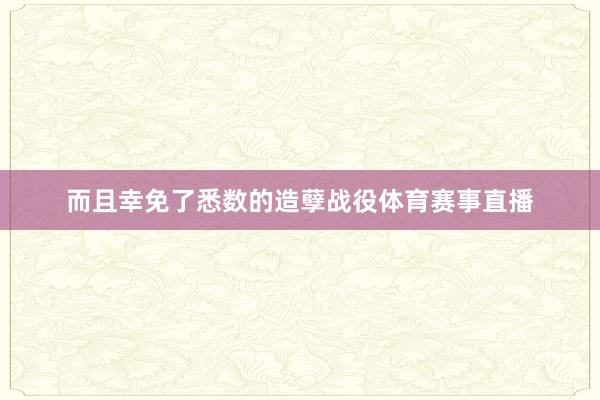 而且幸免了悉数的造孽战役体育赛事直播