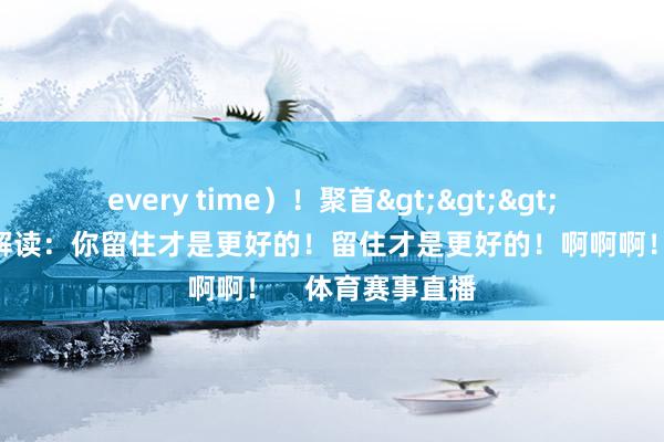 every time）！聚首>>>🤬库里吼怒解读：你留住才是更好的！留住才是更好的！啊啊啊！    体育赛事直播