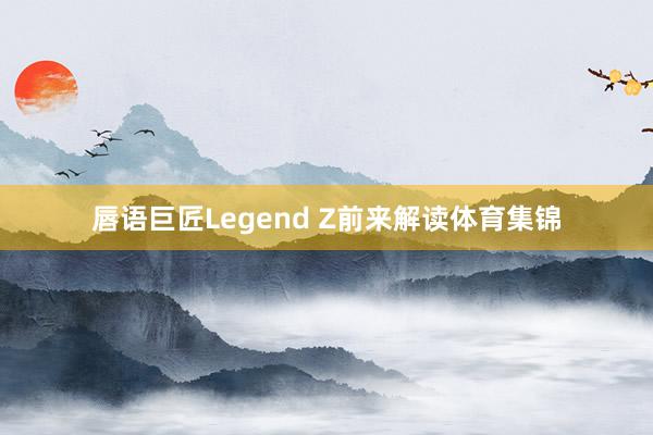 唇语巨匠Legend Z前来解读体育集锦