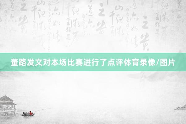 董路发文对本场比赛进行了点评体育录像/图片