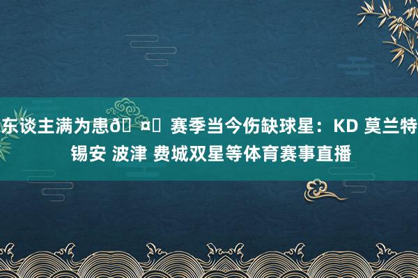 东谈主满为患🤕赛季当今伤缺球星：KD 莫兰特 锡安 波津 费城双星等体育赛事直播