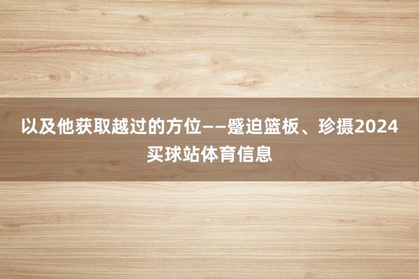 以及他获取越过的方位——蹙迫篮板、珍摄2024买球站体育信息
