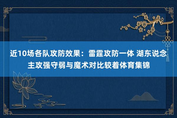 近10场各队攻防效果：雷霆攻防一体 湖东说念主攻强守弱与魔术对比较着体育集锦