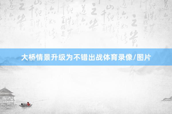 大桥情景升级为不错出战体育录像/图片